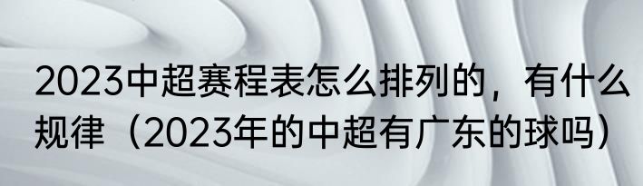 2023中超赛程表怎么排列的，有什么规律（2023年的中超有广东的球吗）