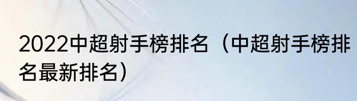 2022中超射手榜排名（中超射手榜排名最新排名）
