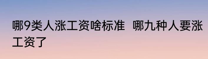 哪9类人涨工资啥标准  哪九种人要涨工资了