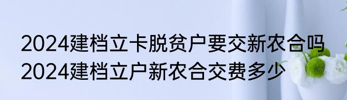 2024建档立卡脱贫户要交新农合吗  2024建档立户新农合交费多少