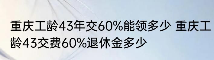 重庆工龄43年交60%能领多少 重庆工龄43交费60%退休金多少