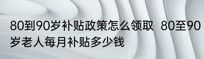 80到90岁补贴政策怎么领取  80至90岁老人每月补贴多少钱
