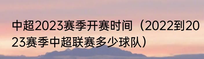 中超2023赛季开赛时间（2022到2023赛季中超联赛多少球队）