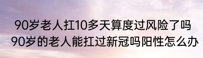 90岁老人扛10多天算度过风险了吗  90岁的老人能扛过新冠吗阳性怎么办