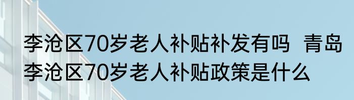 李沧区70岁老人补贴补发有吗  青岛李沧区70岁老人补贴政策是什么