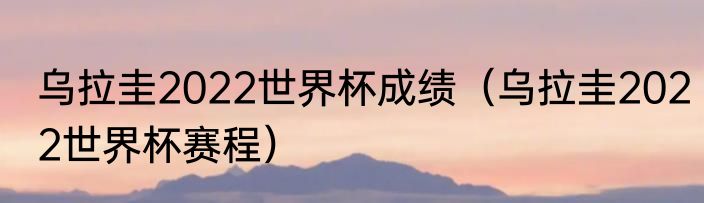 乌拉圭2022世界杯成绩（乌拉圭2022世界杯赛程）
