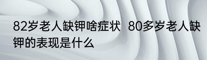 82岁老人缺钾啥症状  80多岁老人缺钾的表现是什么