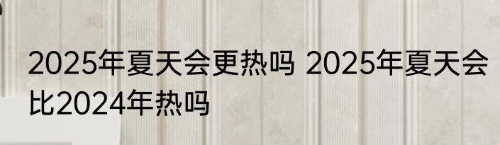 2025年夏天会更热吗 2025年夏天会比2024年热吗