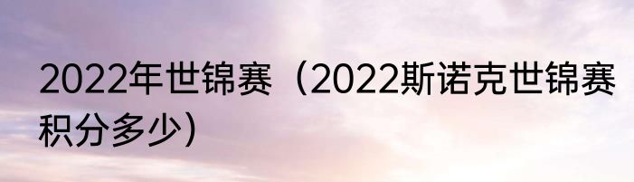 2022年世锦赛（2022斯诺克世锦赛积分多少）