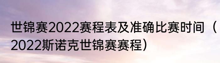 世锦赛2022赛程表及准确比赛时间（2022斯诺克世锦赛赛程）