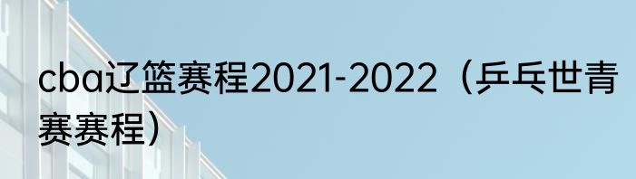cba辽篮赛程2021-2022（乒乓世青赛赛程）