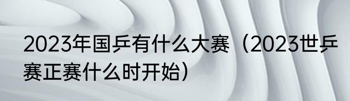 2023年国乒有什么大赛（2023世乒赛正赛什么时开始）