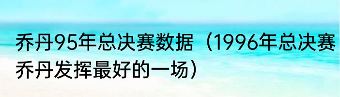乔丹95年总决赛数据（1996年总决赛乔丹发挥最好的一场）
