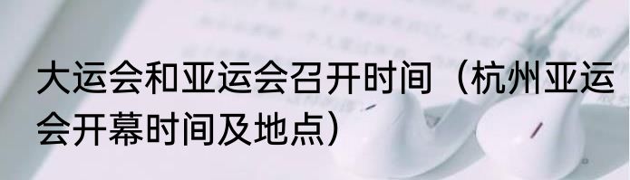 大运会和亚运会召开时间（杭州亚运会开幕时间及地点）