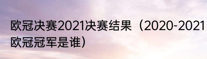 欧冠决赛2021决赛结果（2020-2021欧冠冠军是谁）