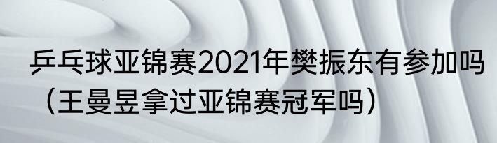 乒乓球亚锦赛2021年樊振东有参加吗（王曼昱拿过亚锦赛冠军吗）
