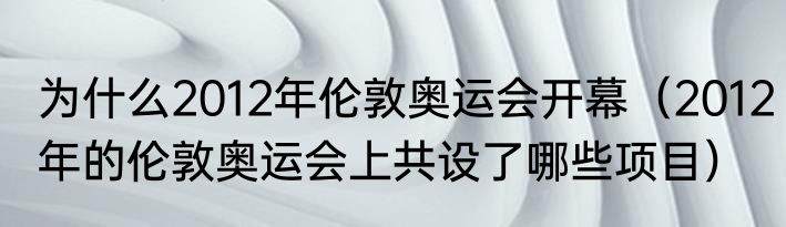 为什么2012年伦敦奥运会开幕（2012年的伦敦奥运会上共设了哪些项目）