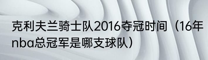 克利夫兰骑士队2016夺冠时间（16年nba总冠军是哪支球队）
