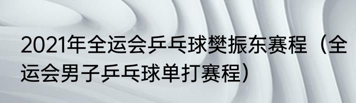 2021年全运会乒乓球樊振东赛程（全运会男子乒乓球单打赛程）