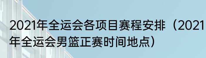 2021年全运会各项目赛程安排（2021年全运会男篮正赛时间地点）