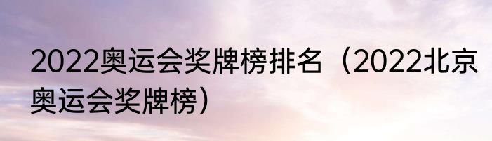 2022奥运会奖牌榜排名（2022北京奥运会奖牌榜）