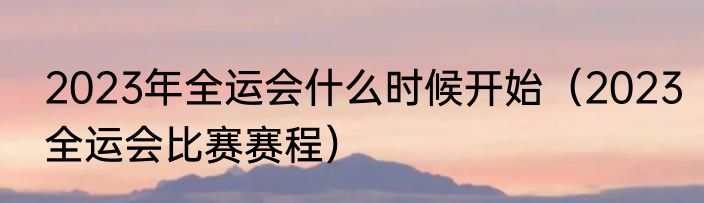 2023年全运会什么时候开始（2023全运会比赛赛程）