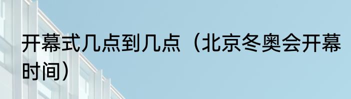 开幕式几点到几点（北京冬奥会开幕时间）