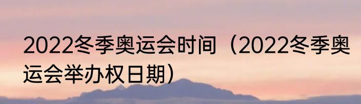 2022冬季奥运会时间（2022冬季奥运会举办权日期）