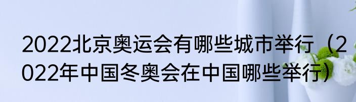 2022北京奥运会有哪些城市举行（2022年中国冬奥会在中国哪些举行）