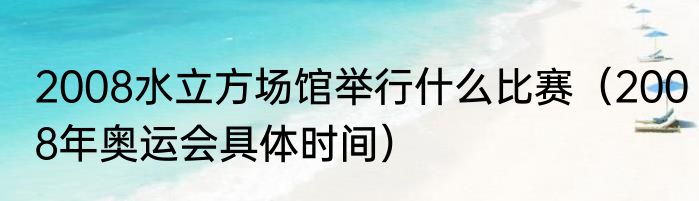 2008水立方场馆举行什么比赛（2008年奥运会具体时间）