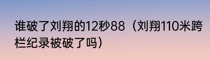 谁破了刘翔的12秒88（刘翔110米跨栏纪录被破了吗）