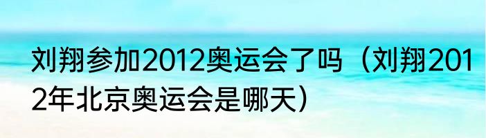 刘翔参加2012奥运会了吗（刘翔2012年北京奥运会是哪天）
