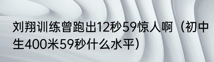 刘翔训练曾跑出12秒59惊人啊（初中生400米59秒什么水平）