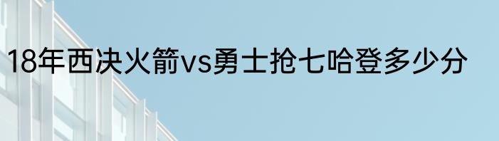 18年西决火箭vs勇士抢七哈登多少分
