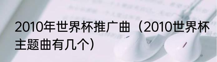 2010年世界杯推广曲（2010世界杯主题曲有几个）
