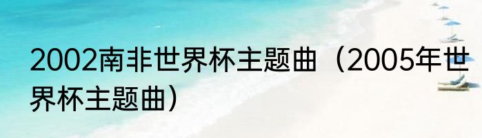 2002南非世界杯主题曲（2005年世界杯主题曲）