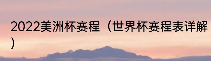 2022美洲杯赛程（世界杯赛程表详解）