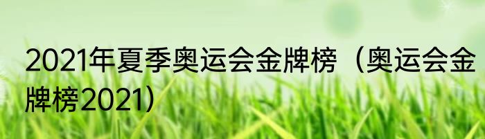 2021年夏季奥运会金牌榜（奥运会金牌榜2021）