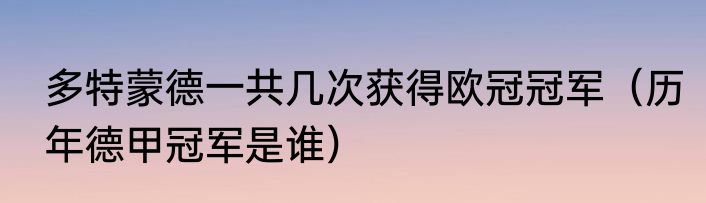 多特蒙德一共几次获得欧冠冠军（历年德甲冠军是谁）