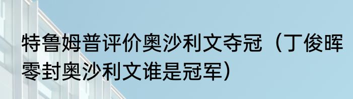 特鲁姆普评价奥沙利文夺冠（丁俊晖零封奥沙利文谁是冠军）