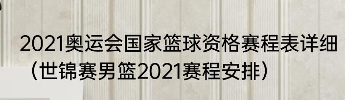 2021奥运会国家篮球资格赛程表详细（世锦赛男篮2021赛程安排）