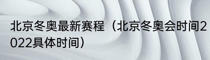 北京冬奥最新赛程（北京冬奥会时间2022具体时间）