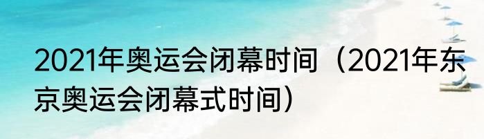2021年奥运会闭幕时间（2021年东京奥运会闭幕式时间）