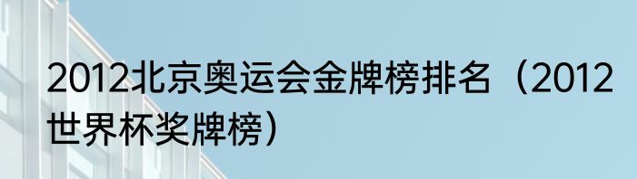2012北京奥运会金牌榜排名（2012世界杯奖牌榜）
