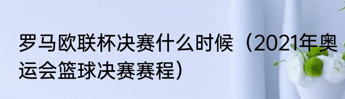 罗马欧联杯决赛什么时候（2021年奥运会篮球决赛赛程）