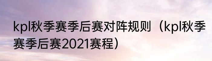 kpl秋季赛季后赛对阵规则（kpl秋季赛季后赛2021赛程）