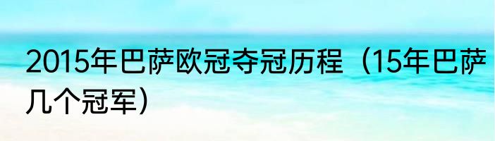 2015年巴萨欧冠夺冠历程（15年巴萨几个冠军）