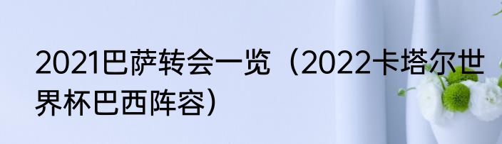 2021巴萨转会一览（2022卡塔尔世界杯巴西阵容）