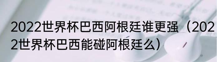 2022世界杯巴西阿根廷谁更强（2022世界杯巴西能碰阿根廷么）