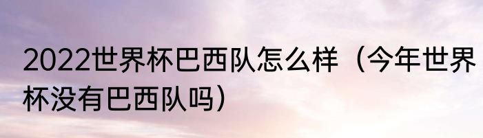 2022世界杯巴西队怎么样（今年世界杯没有巴西队吗）